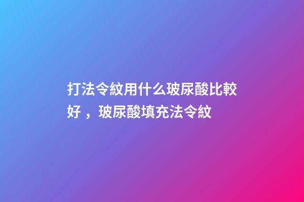 打法令紋用什么玻尿酸比較好，玻尿酸填充法令紋-第1張-觀點-玄機派